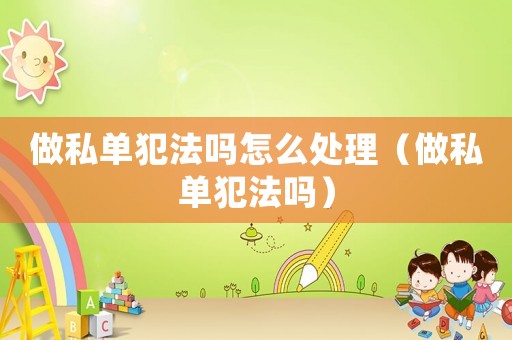 做私單犯法嗎怎么處理（做私單犯法嗎）