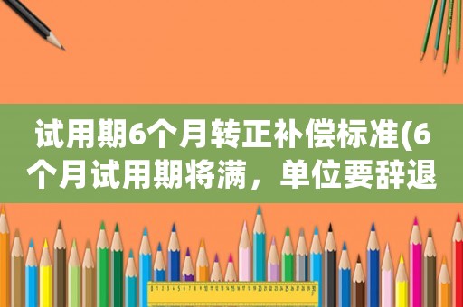試用期6個月轉正補償標準(6個月試用期將滿，單位要辭退我，怎么要求補償？)
