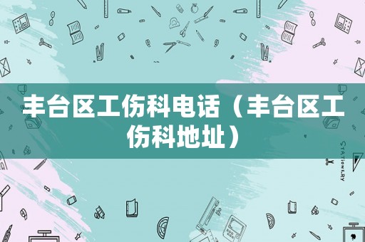 豐臺區工傷科電話（豐臺區工傷科地址）