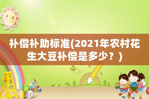 補償補助標準(2021年農村花生大豆補償是多少？)