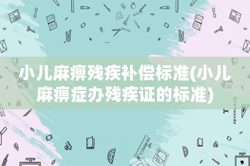小兒麻痹殘疾補償標準(小兒麻痹癥辦殘疾證的標準)