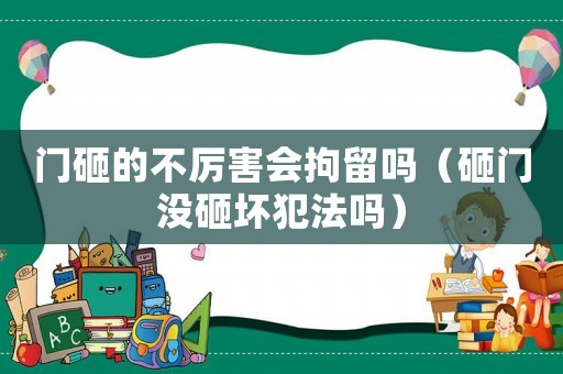 門砸的不厲害會拘留嗎（砸門沒砸壞犯法嗎）