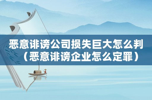 惡意誹謗公司損失巨大怎么判（惡意誹謗企業怎么定罪）