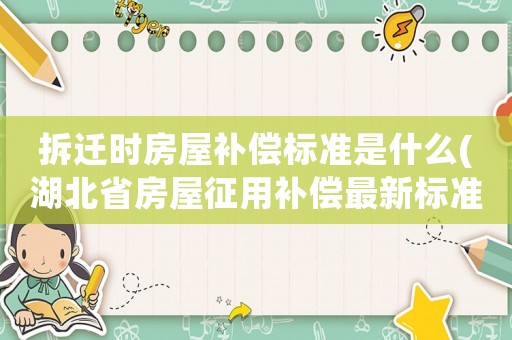 拆遷時房屋補償標準是什么(湖北省房屋征用補償最新標準？)