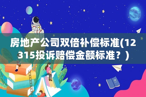 房地產公司雙倍補償標準(12315投訴賠償金額標準？)