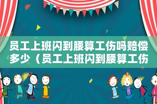 員工上班閃到腰算工傷嗎賠償多少（員工上班閃到腰算工傷嗎）