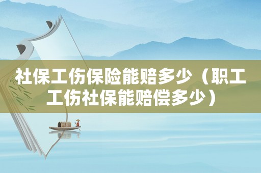 社保工傷保險能賠多少（職工工傷社保能賠償多少）