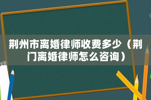荊州市離婚律師收費多少（荊門離婚律師怎么咨詢）