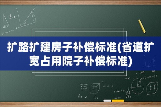 擴路擴建房子補償標準(省道擴寬占用院子補償標準)