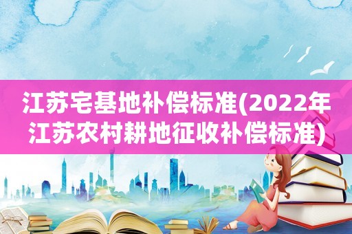 江蘇宅基地補償標(biāo)準(zhǔn)(2022年江蘇農(nóng)村耕地征收補償標(biāo)準(zhǔn))