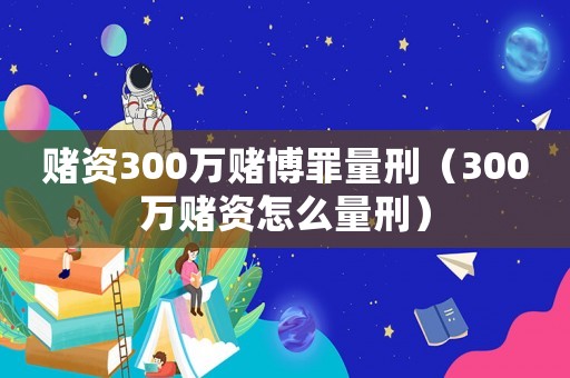 賭資300萬賭博罪量刑（300萬賭資怎么量刑）