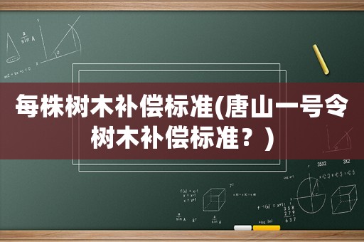 每株樹木補償標準(唐山一號令樹木補償標準？)