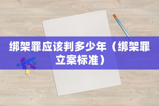 綁架罪應(yīng)該判多少年（綁架罪立案標(biāo)準(zhǔn)）