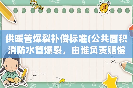 供暖管爆裂補償標準(公共面積消防水管爆裂，由誰負責賠償？)