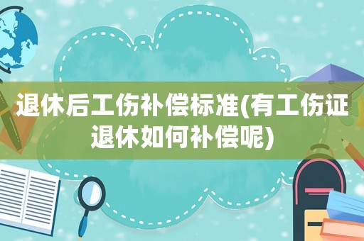 退休后工傷補償標準(有工傷證退休如何補償呢)
