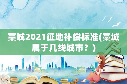 藁城2021征地補償標準(藁城屬于幾線城市？)