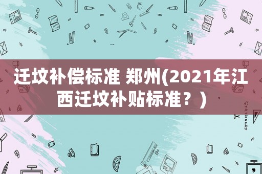 遷墳補(bǔ)償標(biāo)準(zhǔn) 鄭州(2021年江西遷墳補(bǔ)貼標(biāo)準(zhǔn)？)