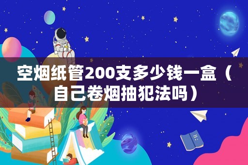 空煙紙管200支多少錢一盒（自己卷煙抽犯法嗎）