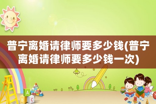普寧離婚請律師要多少錢(普寧離婚請律師要多少錢一次)