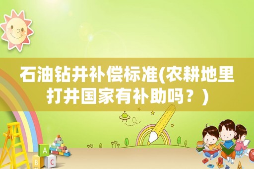 石油鉆井補(bǔ)償標(biāo)準(zhǔn)(農(nóng)耕地里打井國家有補(bǔ)助嗎？)