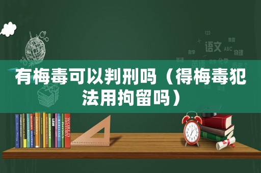 有梅毒可以判刑嗎（得梅毒犯法用拘留嗎）