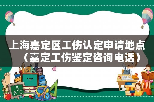 上海嘉定區工傷認定申請地點（嘉定工傷鑒定咨詢電話）