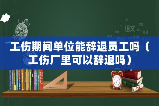 工傷期間單位能辭退員工嗎（工傷廠里可以辭退嗎）