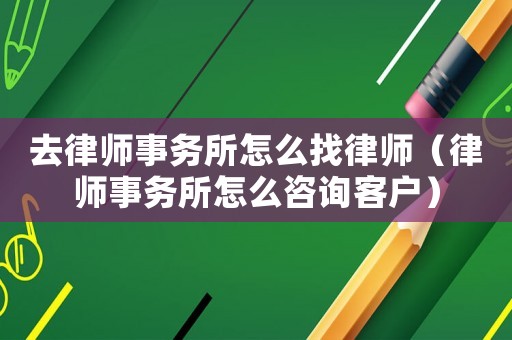 去律師事務(wù)所怎么找律師（律師事務(wù)所怎么咨詢客戶）