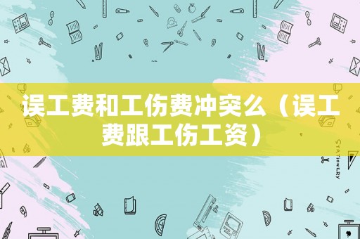 誤工費和工傷費沖突么（誤工費跟工傷工資）