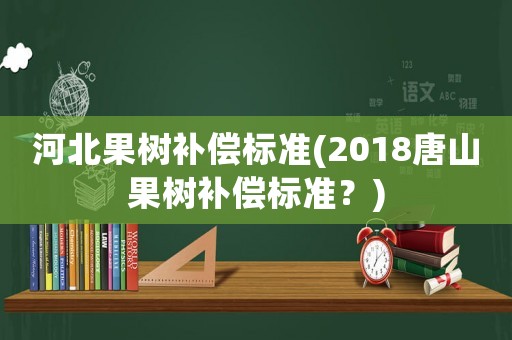 河北果樹補償標準(2018唐山果樹補償標準？)