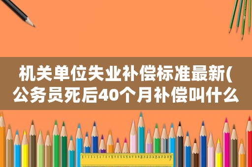 機關單位失業(yè)補償標準最新(公務員死后40個月補償叫什么)