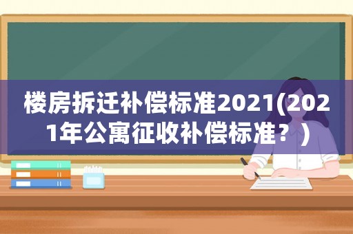 樓房拆遷補償標準2021(2021年公寓征收補償標準？)