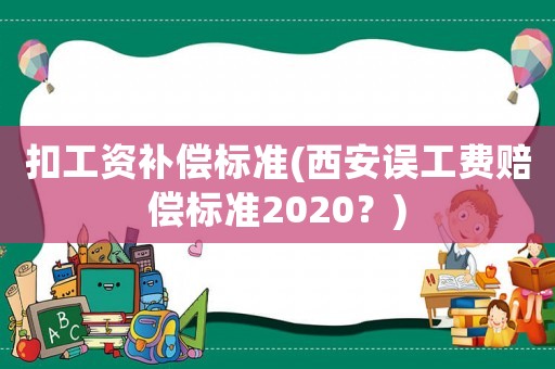 扣工資補償標準(西安誤工費賠償標準2020？)