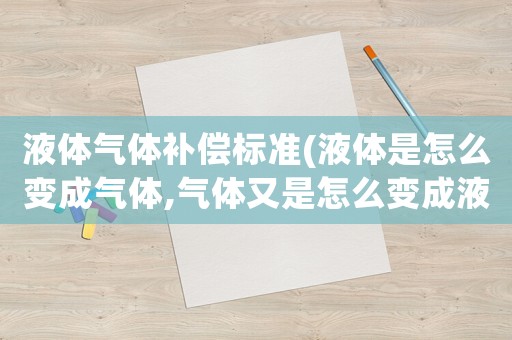 液體氣體補償標準(液體是怎么變成氣體,氣體又是怎么變成液體的？)