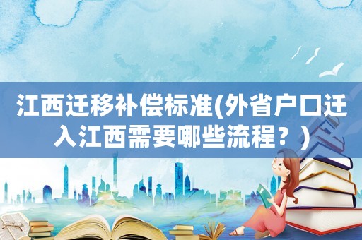 江西遷移補償標準(外省戶口遷入江西需要哪些流程？)