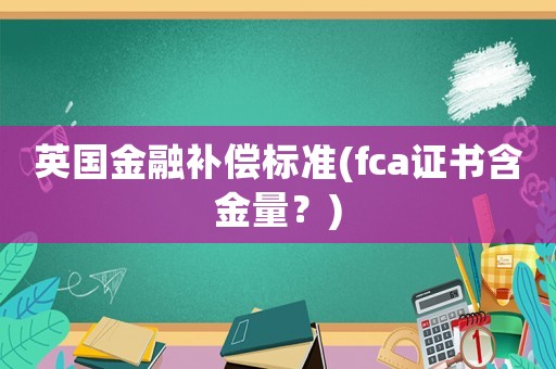 英國(guó)金融補(bǔ)償標(biāo)準(zhǔn)(fca證書(shū)含金量？)