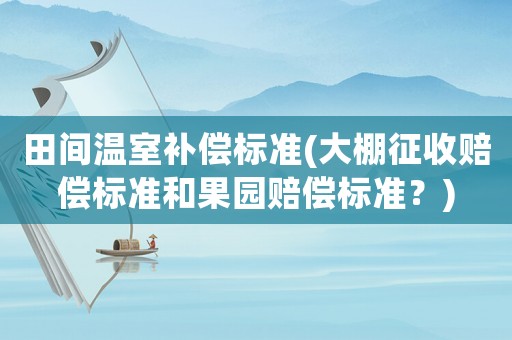 田間溫室補(bǔ)償標(biāo)準(zhǔn)(大棚征收賠償標(biāo)準(zhǔn)和果園賠償標(biāo)準(zhǔn)？)