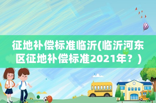 征地補償標準臨沂(臨沂河東區征地補償標準2021年？)