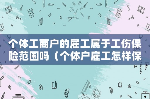 個(gè)體工商戶的雇工屬于工傷保險(xiǎn)范圍嗎（個(gè)體戶雇工怎樣保工傷）