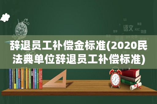 辭退員工補償金標準(2020民法典單位辭退員工補償標準)