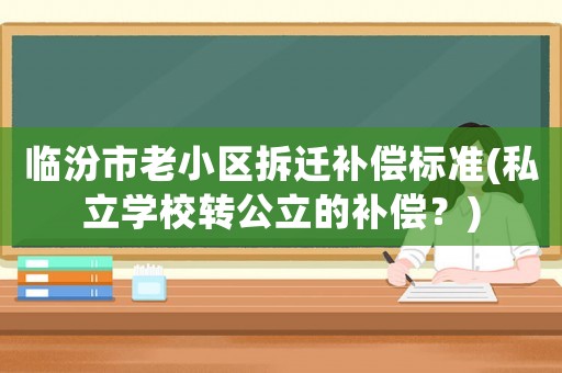 臨汾市老小區拆遷補償標準(私立學校轉公立的補償？)