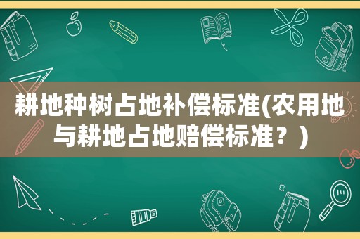 耕地種樹占地補償標準(農用地與耕地占地賠償標準？)