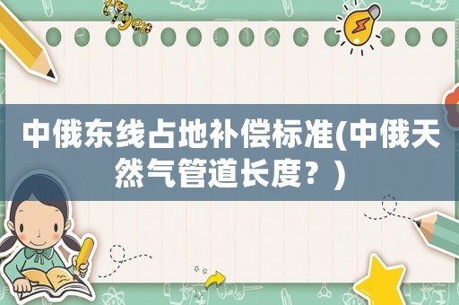 中俄東線占地補償標(biāo)準(zhǔn)(中俄天然氣管道長度？)