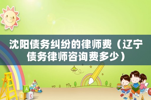 沈陽債務(wù)糾紛的律師費(fèi)（遼寧債務(wù)律師咨詢費(fèi)多少）