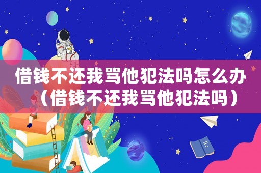 借錢不還我罵他犯法嗎怎么辦（借錢不還我罵他犯法嗎）