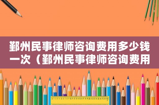 鄞州民事律師咨詢費用多少錢一次（鄞州民事律師咨詢費用多少）