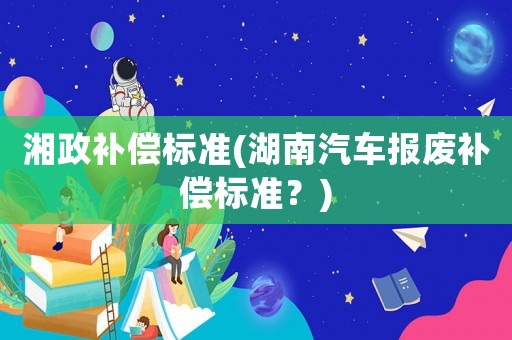 湘政補償標準(湖南汽車報廢補償標準？)