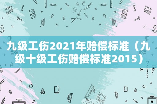 九級(jí)工傷2021年賠償標(biāo)準(zhǔn)（九級(jí)十級(jí)工傷賠償標(biāo)準(zhǔn)2015）