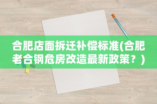 合肥店面拆遷補(bǔ)償標(biāo)準(zhǔn)(合肥老合鋼危房改造最新政策？)