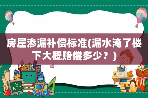 房屋滲漏補償標準(漏水淹了樓下大概賠償多少？)